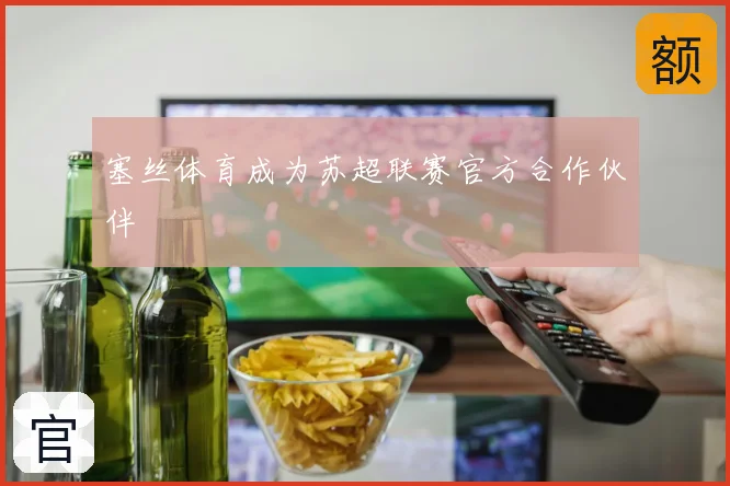 塞丝体育成为苏超联赛官方合作伙伴