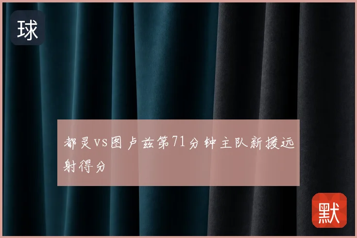 都灵vs图卢兹第71分钟主队新援远射得分